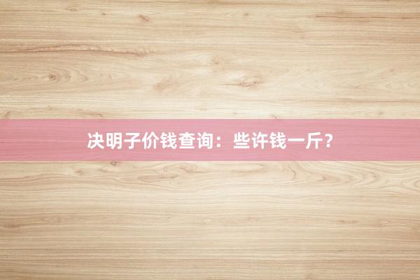 决明子价钱查询：些许钱一斤？