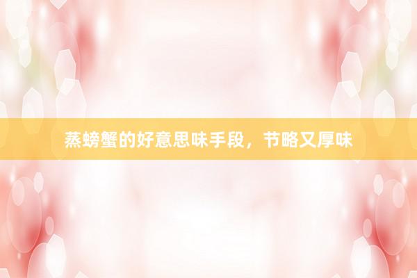 蒸螃蟹的好意思味手段，节略又厚味
