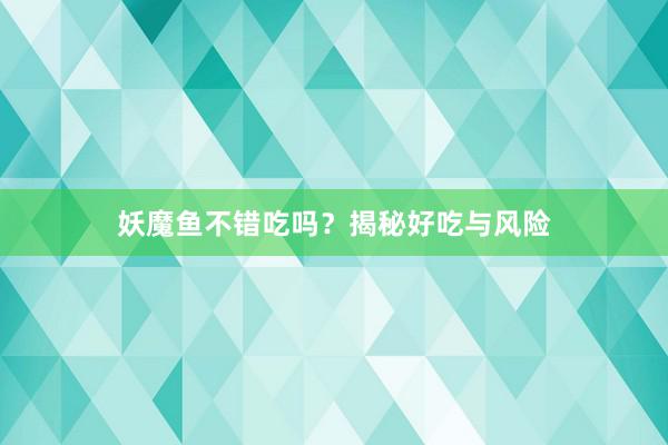 妖魔鱼不错吃吗？揭秘好吃与风险